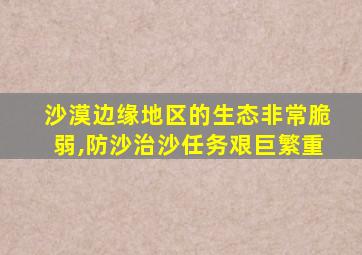 沙漠边缘地区的生态非常脆弱,防沙治沙任务艰巨繁重