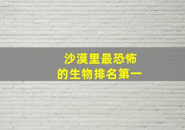 沙漠里最恐怖的生物排名第一