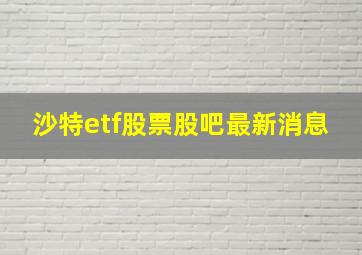 沙特etf股票股吧最新消息