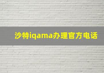 沙特iqama办理官方电话