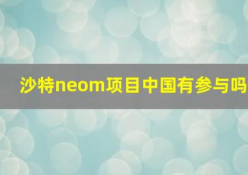 沙特neom项目中国有参与吗