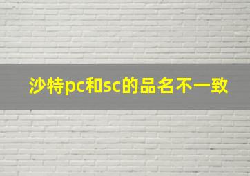 沙特pc和sc的品名不一致