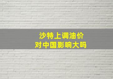 沙特上调油价对中国影响大吗