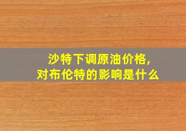 沙特下调原油价格,对布伦特的影响是什么