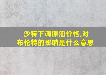 沙特下调原油价格,对布伦特的影响是什么意思