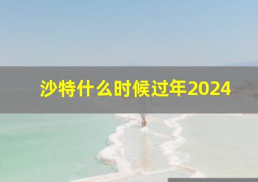 沙特什么时候过年2024