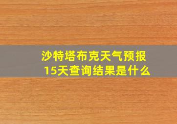 沙特塔布克天气预报15天查询结果是什么