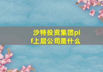 沙特投资集团pif上层公司是什么