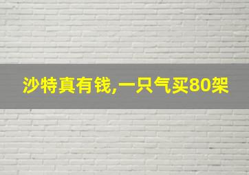 沙特真有钱,一只气买80架