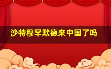 沙特穆罕默德来中国了吗