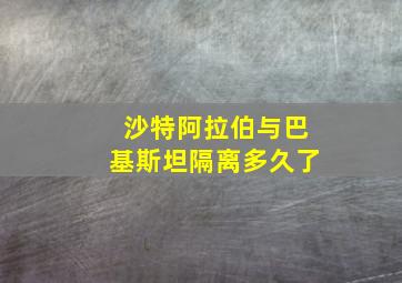 沙特阿拉伯与巴基斯坦隔离多久了