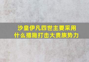 沙皇伊凡四世主要采用什么措施打击大贵族势力