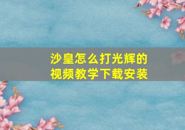 沙皇怎么打光辉的视频教学下载安装