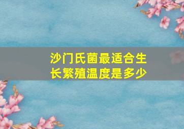 沙门氏菌最适合生长繁殖温度是多少