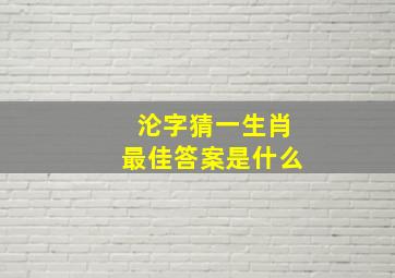 沦字猜一生肖最佳答案是什么