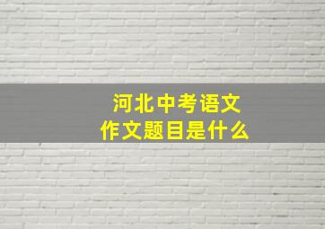 河北中考语文作文题目是什么