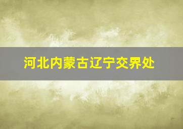 河北内蒙古辽宁交界处