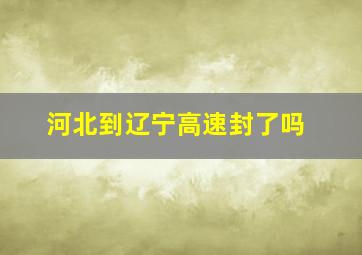 河北到辽宁高速封了吗