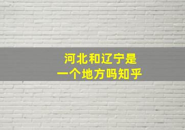 河北和辽宁是一个地方吗知乎