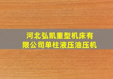 河北弘凯重型机床有限公司单柱液压油压机