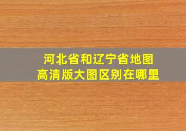 河北省和辽宁省地图高清版大图区别在哪里