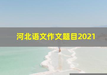 河北语文作文题目2021