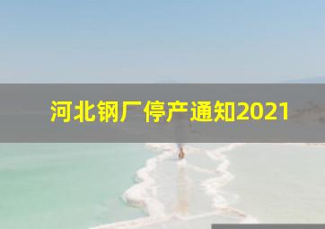 河北钢厂停产通知2021