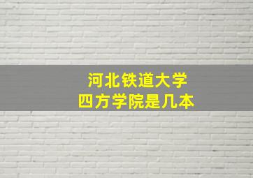 河北铁道大学四方学院是几本