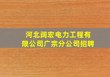 河北阔宏电力工程有限公司广宗分公司招聘