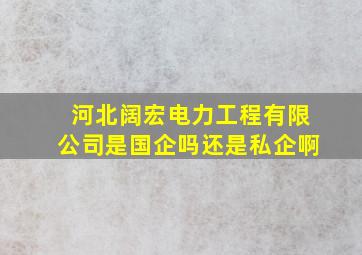 河北阔宏电力工程有限公司是国企吗还是私企啊