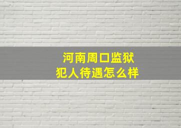 河南周口监狱犯人待遇怎么样