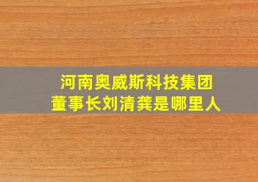 河南奥威斯科技集团董事长刘清龚是哪里人