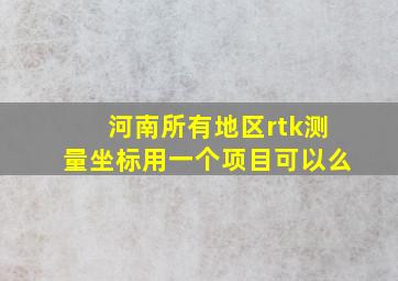 河南所有地区rtk测量坐标用一个项目可以么