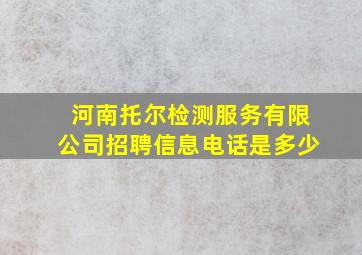 河南托尔检测服务有限公司招聘信息电话是多少