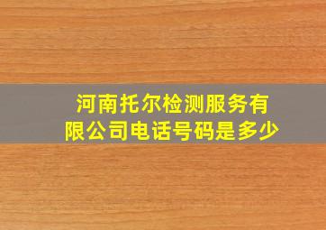 河南托尔检测服务有限公司电话号码是多少