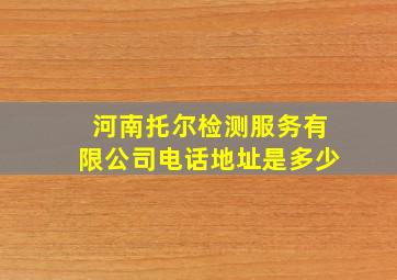 河南托尔检测服务有限公司电话地址是多少