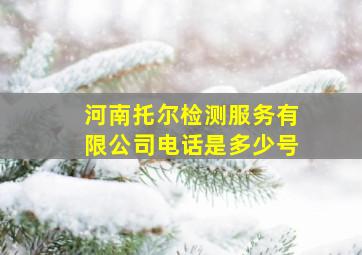 河南托尔检测服务有限公司电话是多少号