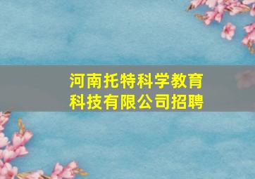 河南托特科学教育科技有限公司招聘