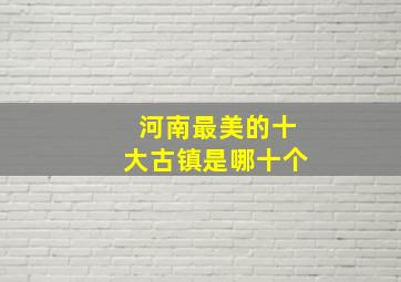 河南最美的十大古镇是哪十个