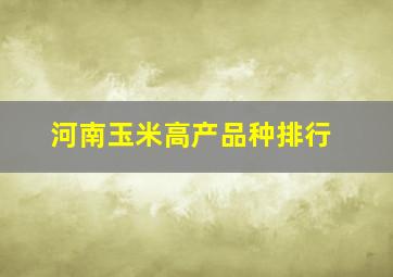 河南玉米高产品种排行