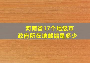 河南省17个地级市政府所在地邮编是多少