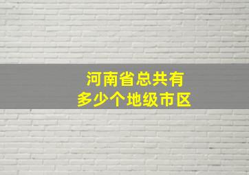 河南省总共有多少个地级市区