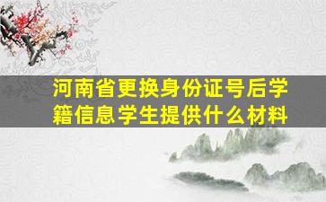 河南省更换身份证号后学籍信息学生提供什么材料