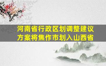 河南省行政区划调整建议方案将焦作市划入山西省