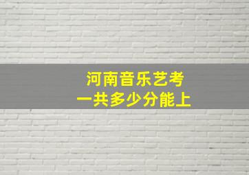 河南音乐艺考一共多少分能上