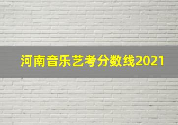 河南音乐艺考分数线2021