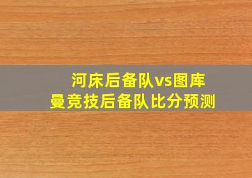 河床后备队vs图库曼竞技后备队比分预测