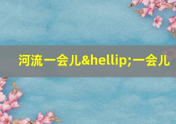 河流一会儿…一会儿