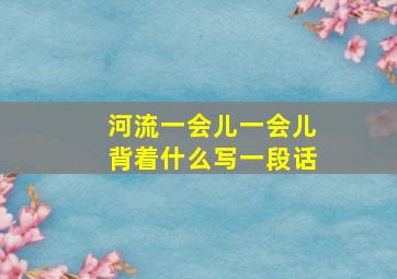 河流一会儿一会儿背着什么写一段话