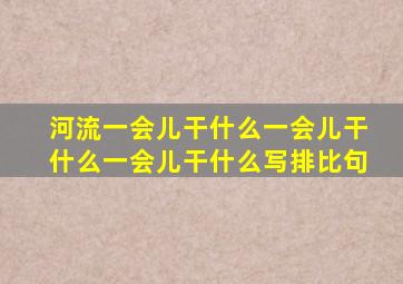 河流一会儿干什么一会儿干什么一会儿干什么写排比句